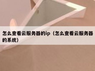怎么查看云服务器的ip（怎么查看云服务器的系统）
