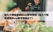 给几个樱桃视频的vip账号密码（给几个樱桃视频的vip账号密码忘了）