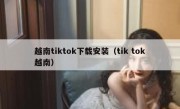 越南tiktok下载安装（tik tok越南）