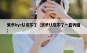 派币kyc认证不了（派币认证不了一直转圈）