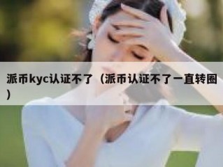派币kyc认证不了（派币认证不了一直转圈）