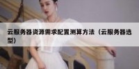 云服务器资源需求配置测算方法（云服务器选型）