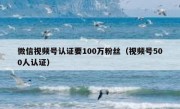 微信视频号认证要100万粉丝（视频号500人认证）
