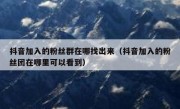 抖音加入的粉丝群在哪找出来（抖音加入的粉丝团在哪里可以看到）