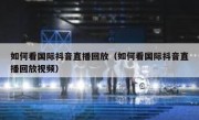 如何看国际抖音直播回放（如何看国际抖音直播回放视频）