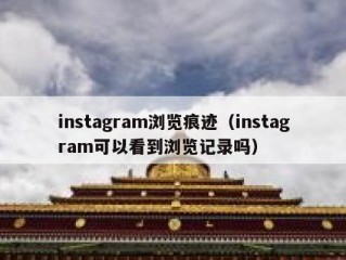 instagram浏览痕迹（instagram可以看到浏览记录吗）