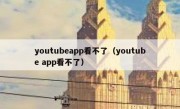 youtubeapp看不了（youtube app看不了）
