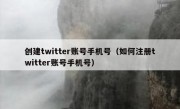 创建twitter账号手机号（如何注册twitter账号手机号）