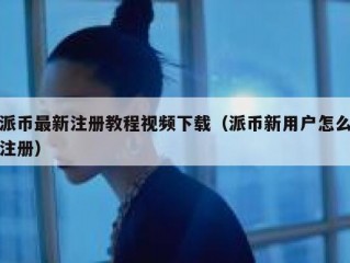 派币最新注册教程视频下载（派币新用户怎么注册）