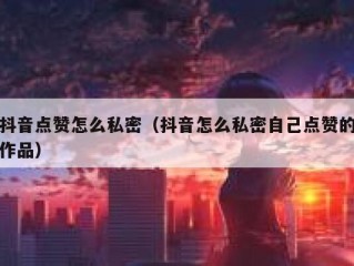 抖音点赞怎么私密（抖音怎么私密自己点赞的作品）