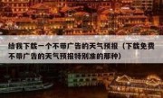 给我下载一个不带广告的天气预报（下载免费不带广告的天气预报特别准的那种）