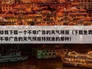 给我下载一个不带广告的天气预报（下载免费不带广告的天气预报特别准的那种）