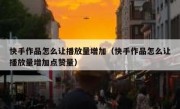 快手作品怎么让播放量增加（快手作品怎么让播放量增加点赞量）