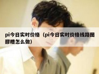 pi今日实时价格（pi今日实时价格线路图醪糟怎么做）