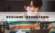 派币可以卖钱吗（派币到底能不能值钱）