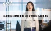 抖音粉丝团去哪里看（抖音粉丝团从哪里看）