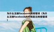 为什么注册facebook网络错误（为什么注册facebook的时候显示网络错误）