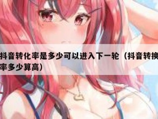 抖音转化率是多少可以进入下一轮（抖音转换率多少算高）