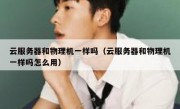云服务器和物理机一样吗（云服务器和物理机一样吗怎么用）