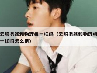云服务器和物理机一样吗（云服务器和物理机一样吗怎么用）