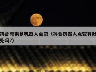 抖音有很多机器人点赞（抖音机器人点赞有好处吗?）