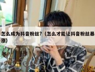 怎么成为抖音粉丝?（怎么才能让抖音粉丝暴涨）