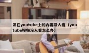 发在youtube上的内容没人看（youtube视频没人看怎么办）