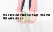 快手上好友评论了我看不到怎么办（快手好友里面的评论没有了）