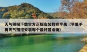 天气预报下载官方正版安装教程苹果（苹果手机天气预报安装哪个最好最准确）