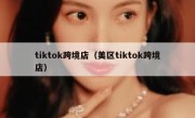 tiktok跨境店（美区tiktok跨境店）