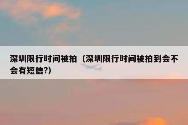 深圳限行時間被拍(深圳限行時間被拍到會不會有短信?) 第1張