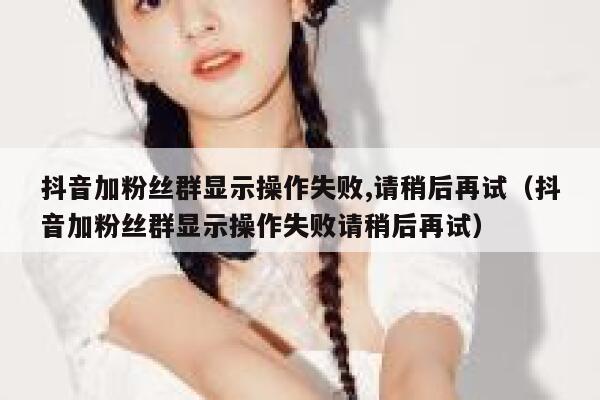 抖音加粉丝群显示操作失败,请稍后再试（抖音加粉丝群显示操作失败请稍后再试） 第1张