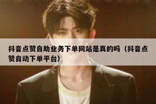 抖音点赞自助业务下单网站是真的吗(抖音点赞自动下单平台) 第1张 抖音点赞自助业务下单网站是真的吗(抖音点赞自动下单平台) 第1张