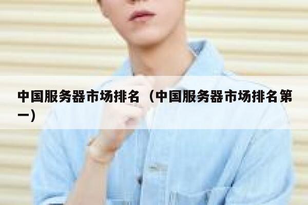 中国服务器市场排名(中国服务器市场排名第一) 第1张 中国服务器市场排名(中国服务器市场排名第一) 第1张