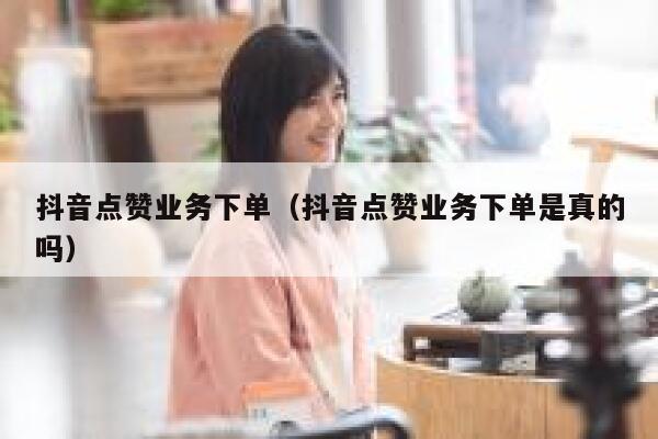 抖音点赞业务下单(抖音点赞业务下单是真的吗) 第1张 抖音点赞业务下单(抖音点赞业务下单是真的吗) 第1张