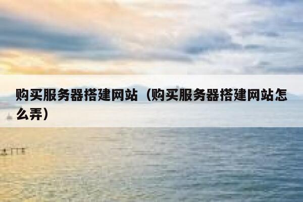 购买服务器搭建网站(购买服务器搭建网站怎么弄) 第1张 购买服务器搭建网站(购买服务器搭建网站怎么弄) 第1张