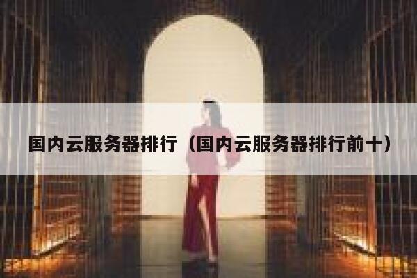 国内云服务器排行（国内云服务器排行前十） 第1张