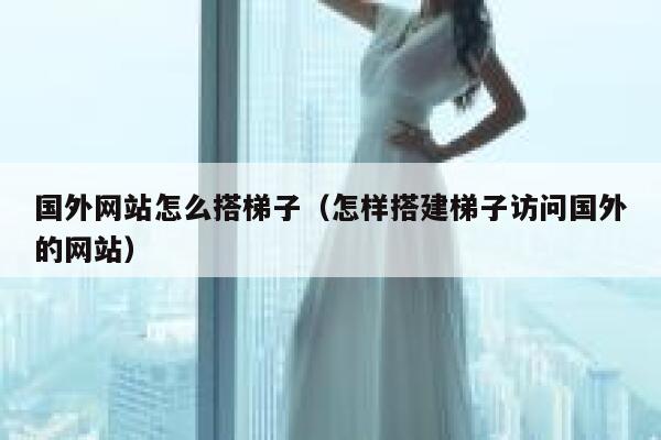 国外网站怎么搭梯子（怎样搭建梯子访问国外的网站） 第1张