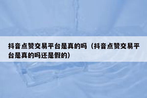 抖音点赞交易平台是真的吗（抖音点赞交易平台是真的吗还是假的） 第1张