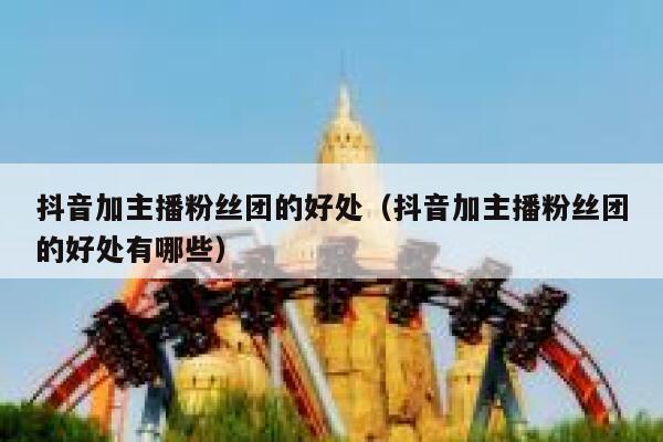 抖音加主播粉丝团的好处(抖音加主播粉丝团的好处有哪些) 第1张 抖音加主播粉丝团的好处(抖音加主播粉丝团的好处有哪些) 第1张