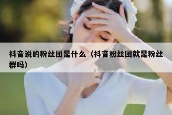 抖音说的粉丝团是什么（抖音粉丝团就是粉丝群吗） 第1张