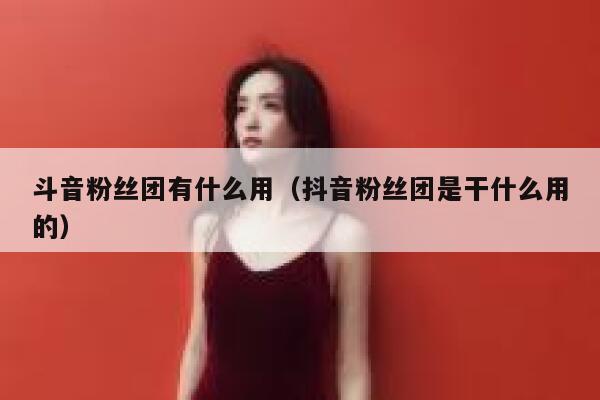 斗音粉丝团有什么用（抖音粉丝团是干什么用的） 第1张