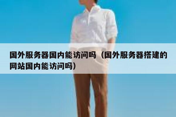 国外服务器国内能访问吗(国外服务器搭建的网站国内能访问吗) 第1张 国外服务器国内能访问吗(国外服务器搭建的网站国内能访问吗) 第1张