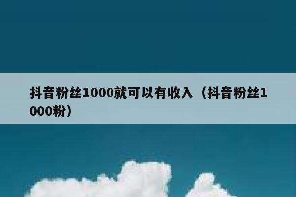 抖音粉丝1000就可以有收入(抖音粉丝1000粉) 第1张 抖音粉丝1000就可以有收入(抖音粉丝1000粉) 第1张