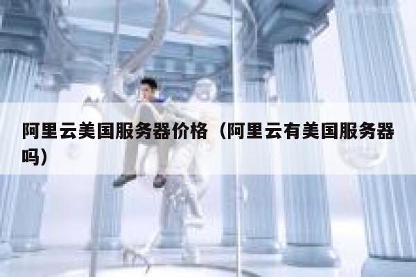 阿里云美国服务器价格(阿里云有美国服务器吗) 第1张 阿里云美国服务器价格(阿里云有美国服务器吗) 第1张