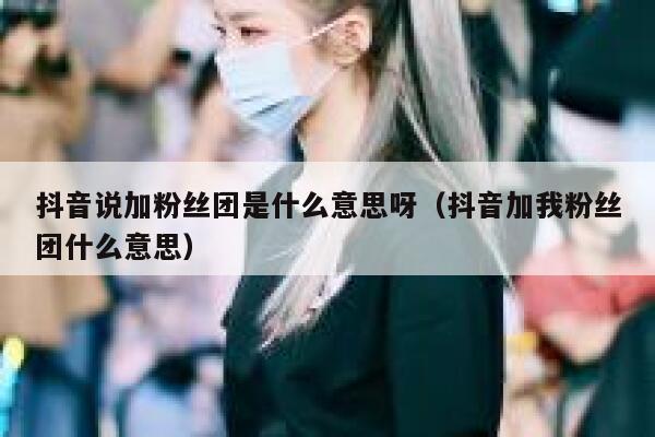 抖音说加粉丝团是什么意思呀（抖音加我粉丝团什么意思） 第1张