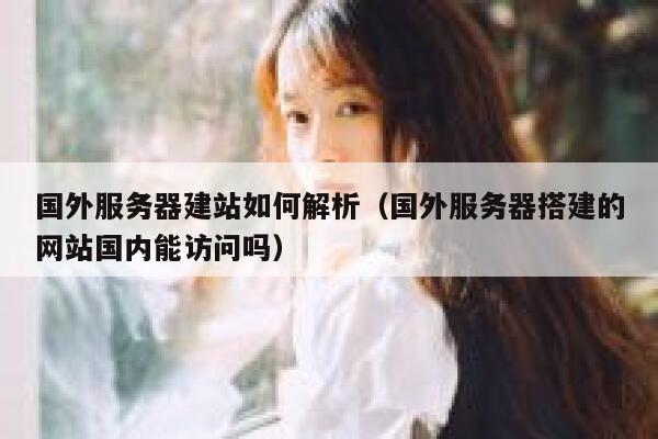 国外服务器建站如何解析（国外服务器搭建的网站国内能访问吗） 第1张