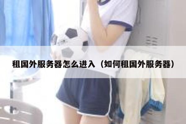 租国外服务器怎么进入（如何租国外服务器） 第1张