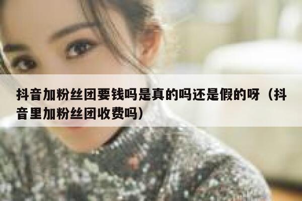 抖音加粉丝团要钱吗是真的吗还是假的呀（抖音里加粉丝团收费吗） 第1张