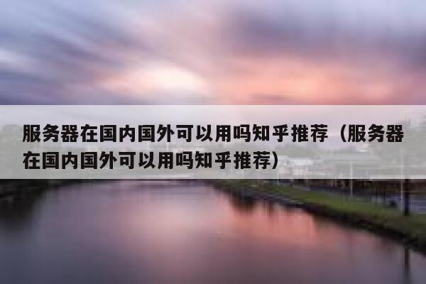 服务器在国内国外可以用吗知乎推荐（服务器在国内国外可以用吗知乎推荐） 第1张
